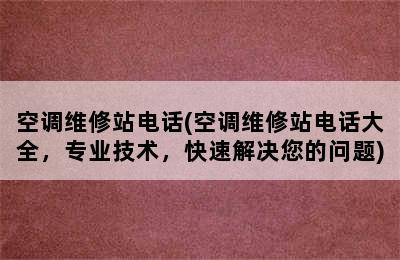 空调维修站电话(空调维修站电话大全，专业技术，快速解决您的问题)