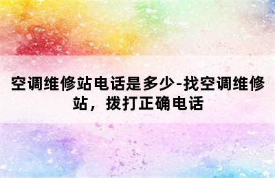 空调维修站电话是多少-找空调维修站，拨打正确电话