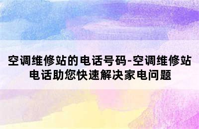 空调维修站的电话号码-空调维修站电话助您快速解决家电问题