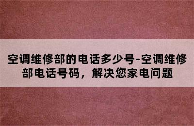 空调维修部的电话多少号-空调维修部电话号码，解决您家电问题