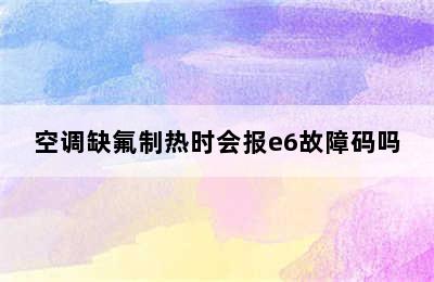 空调缺氟制热时会报e6故障码吗