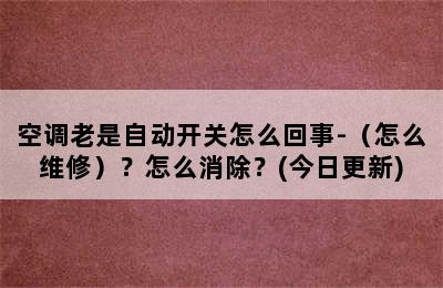 空调老是自动开关怎么回事-（怎么维修）？怎么消除？(今日更新)