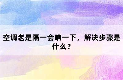 空调老是隔一会响一下，解决步骤是什么？