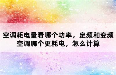 空调耗电量看哪个功率，定频和变频空调哪个更耗电，怎么计算