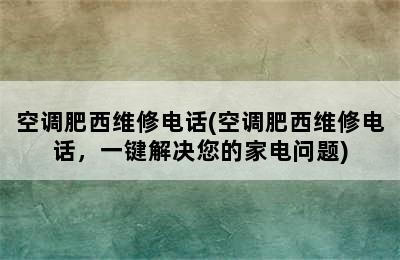 空调肥西维修电话(空调肥西维修电话，一键解决您的家电问题)