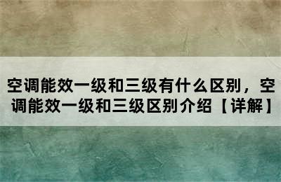 空调能效一级和三级有什么区别，空调能效一级和三级区别介绍【详解】