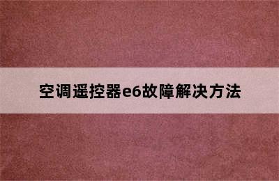 空调遥控器e6故障解决方法