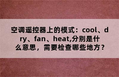 空调遥控器上的模式：cool、dry、fan、heat,分别是什么意思，需要检查哪些地方？