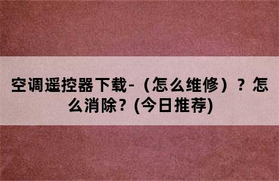 空调遥控器下载-（怎么维修）？怎么消除？(今日推荐)