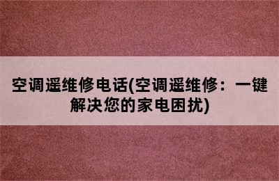 空调遥维修电话(空调遥维修：一键解决您的家电困扰)