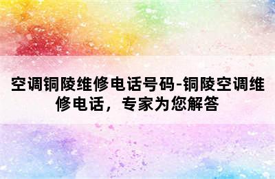 空调铜陵维修电话号码-铜陵空调维修电话，专家为您解答