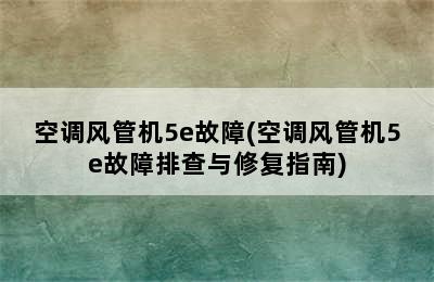 空调风管机5e故障(空调风管机5e故障排查与修复指南)