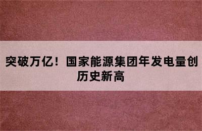 突破万亿！国家能源集团年发电量创历史新高