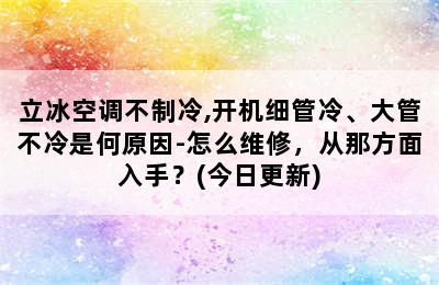 立冰空调不制冷,开机细管冷、大管不冷是何原因-怎么维修，从那方面入手？(今日更新)