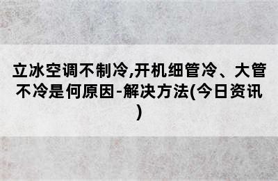 立冰空调不制冷,开机细管冷、大管不冷是何原因-解决方法(今日资讯)