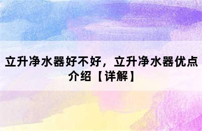 立升净水器好不好，立升净水器优点介绍【详解】