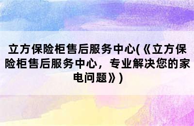 立方保险柜售后服务中心(《立方保险柜售后服务中心，专业解决您的家电问题》)