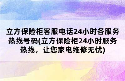 立方保险柜客服电话24小时各服务热线号码(立方保险柜24小时服务热线，让您家电维修无忧)