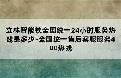 立林智能锁全国统一24小时服务热线是多少-全国统一售后客服服务400热线