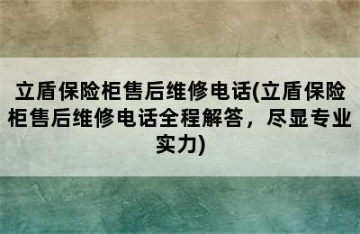 立盾保险柜售后维修电话(立盾保险柜售后维修电话全程解答，尽显专业实力)