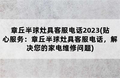 章丘半球灶具客服电话2023(贴心服务：章丘半球灶具客服电话，解决您的家电维修问题)