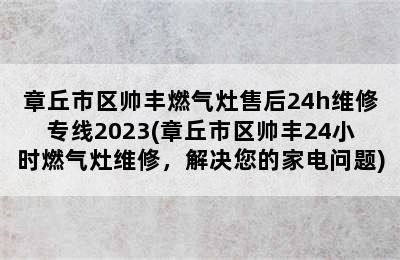 章丘市区帅丰燃气灶售后24h维修专线2023(章丘市区帅丰24小时燃气灶维修，解决您的家电问题)