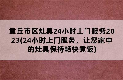 章丘市区灶具24小时上门服务2023(24小时上门服务，让您家中的灶具保持畅快煮饭)