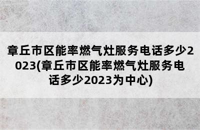 章丘市区能率燃气灶服务电话多少2023(章丘市区能率燃气灶服务电话多少2023为中心)