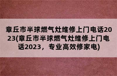 章丘市半球燃气灶维修上门电话2023(章丘市半球燃气灶维修上门电话2023，专业高效修家电)