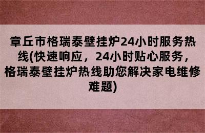 章丘市格瑞泰壁挂炉24小时服务热线(快速响应，24小时贴心服务，格瑞泰壁挂炉热线助您解决家电维修难题)