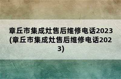 章丘市集成灶售后维修电话2023(章丘市集成灶售后维修电话2023)