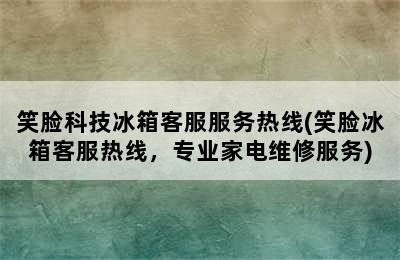 笑脸科技冰箱客服服务热线(笑脸冰箱客服热线，专业家电维修服务)