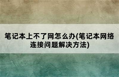 笔记本上不了网怎么办(笔记本网络连接问题解决方法)