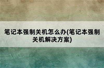 笔记本强制关机怎么办(笔记本强制关机解决方案)