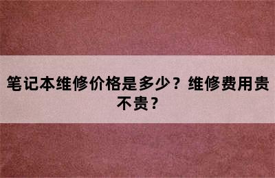 笔记本维修价格是多少？维修费用贵不贵？