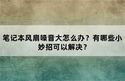 笔记本风扇噪音大怎么办？有哪些小妙招可以解决？