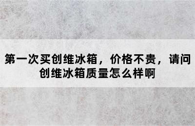 第一次买创维冰箱，价格不贵，请问创维冰箱质量怎么样啊