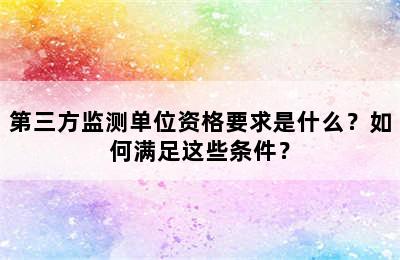 第三方监测单位资格要求是什么？如何满足这些条件？