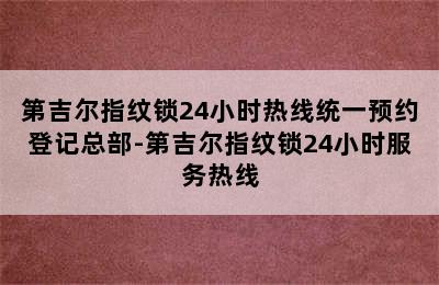 第吉尔指纹锁24小时热线统一预约登记总部-第吉尔指纹锁24小时服务热线