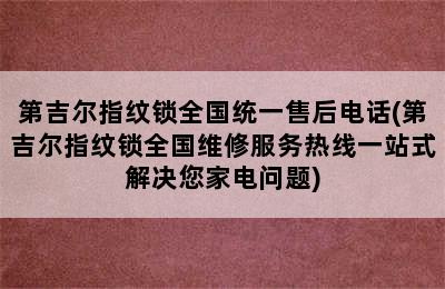 第吉尔指纹锁全国统一售后电话(第吉尔指纹锁全国维修服务热线一站式解决您家电问题)