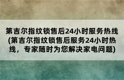 第吉尔指纹锁售后24小时服务热线(第吉尔指纹锁售后服务24小时热线，专家随时为您解决家电问题)