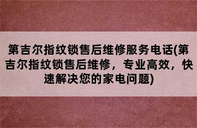 第吉尔指纹锁售后维修服务电话(第吉尔指纹锁售后维修，专业高效，快速解决您的家电问题)