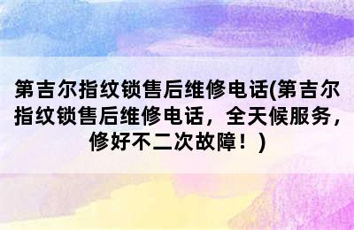 第吉尔指纹锁售后维修电话(第吉尔指纹锁售后维修电话，全天候服务，修好不二次故障！)