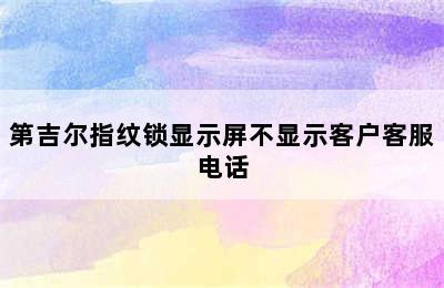 第吉尔指纹锁显示屏不显示客户客服电话