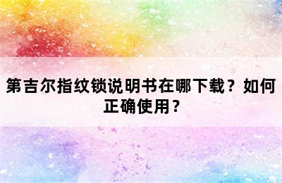 第吉尔指纹锁说明书在哪下载？如何正确使用？