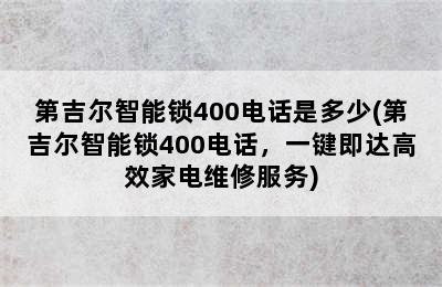 第吉尔智能锁400电话是多少(第吉尔智能锁400电话，一键即达高效家电维修服务)