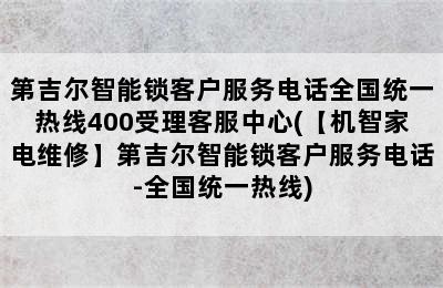 第吉尔智能锁客户服务电话全国统一热线400受理客服中心(【机智家电维修】第吉尔智能锁客户服务电话-全国统一热线)