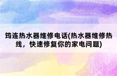 筠连热水器维修电话(热水器维修热线，快速修复你的家电问题)