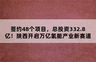 签约48个项目，总投资332.8亿！陕西开启万亿氢能产业新赛道