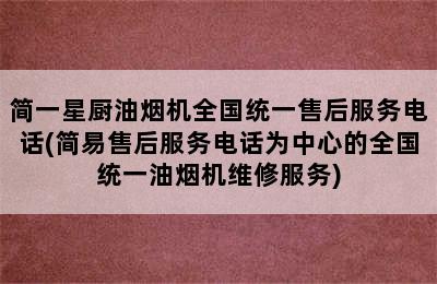 简一星厨油烟机全国统一售后服务电话(简易售后服务电话为中心的全国统一油烟机维修服务)